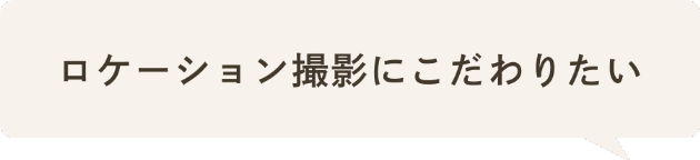 ロケーション撮影にこだわりたい