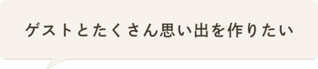 ゲストとたくさん思い出を作りたい